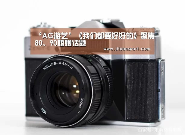 ‘AG游艺’《我们都要好好的》聚焦80、90婚姻话题(图3) AG集团