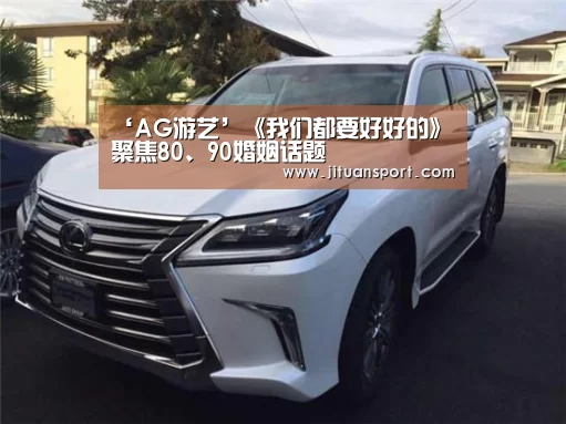 ‘AG游艺’《我们都要好好的》聚焦80、90婚姻话题(图1) AG真人