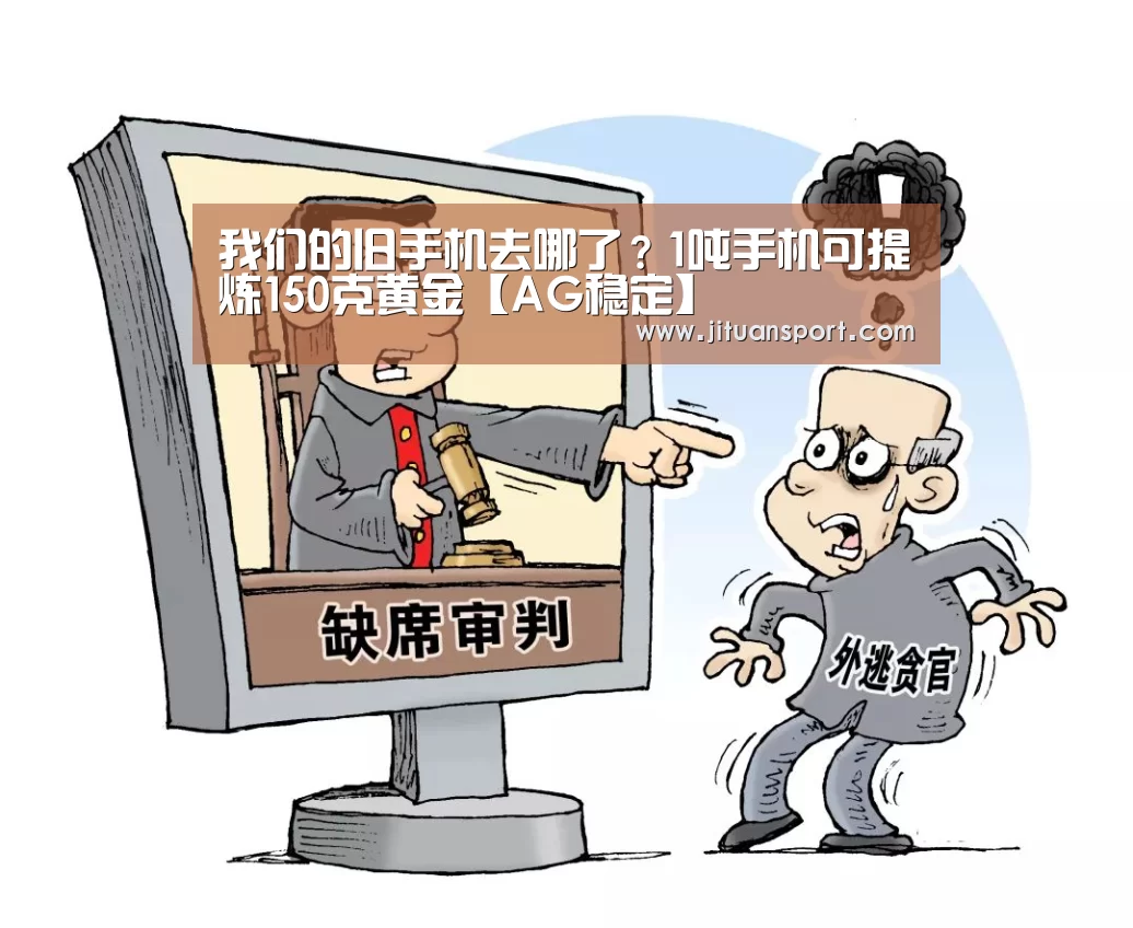 我们的旧手机去哪了?1吨手机可提炼150克黄金【AG稳定】(图2) AG游艺