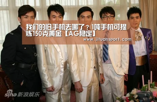 我们的旧手机去哪了?1吨手机可提炼150克黄金【AG稳定】(图4) AG稳定