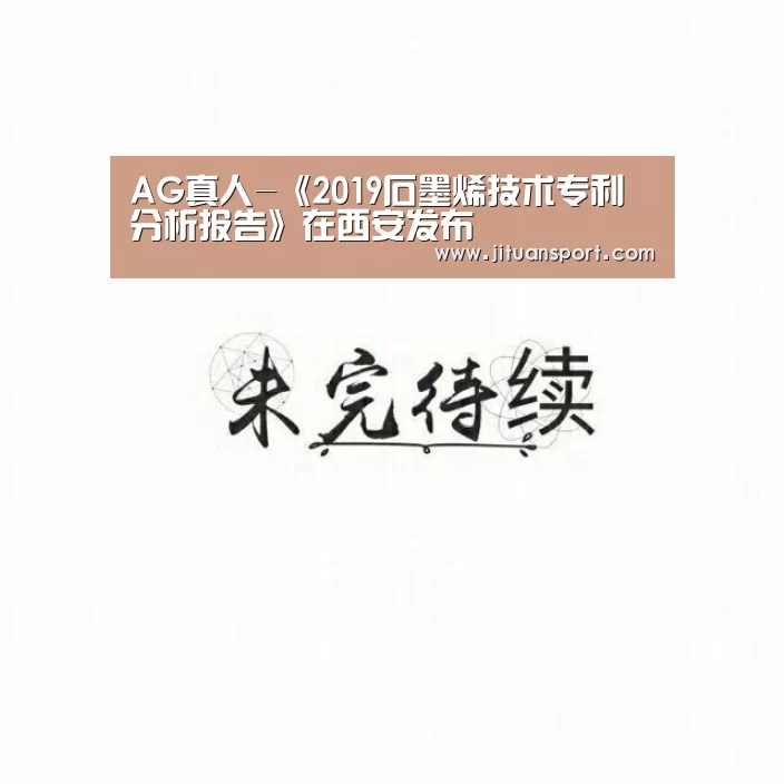 AG真人-《2019石墨烯技术专利分析报告》在西安发布(图1) AG集团